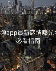 探花视频app最新恋情曝光全追踪，必看指南