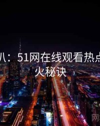 独家深扒：51网在线观看热点复盘爆火秘诀