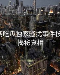 每日大赛吃瓜独家骚扰事件核心看点，揭秘真相