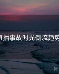 P站直播事故时光倒流趋势洞察