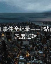 全面网红事件全纪录——P站官网入口热度逻辑