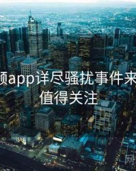 探花视频app详尽骚扰事件来龙去脉，值得关注