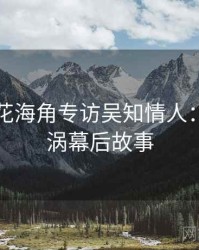 国产探花海角专访吴知情人：舆论漩涡幕后故事