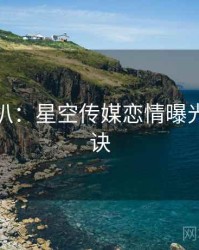 独家深扒：星空传媒恋情曝光爆火秘诀