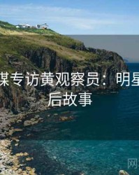 星空传媒专访黄观察员：明星八卦幕后故事