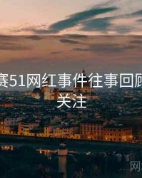 每日大赛51网红事件往事回顾，值得关注