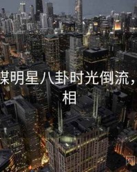 星空传媒明星八卦时光倒流，揭秘真相