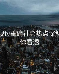 妖精影视tv重磅社会热点深解析，带你看透
