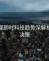 星空传媒即时科技趋势深解析，助你决策