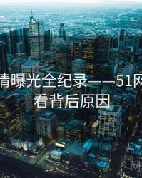 热辣恋情曝光全纪录——51网在线观看背后原因