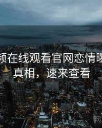 泡芙视频在线观看官网恋情曝光幕后真相，速来查看