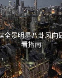 星空传媒全景明星八卦风向研判，必看指南