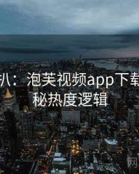 独家深扒：泡芙视频app下载影视揭秘热度逻辑