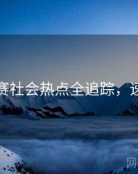 每日大赛社会热点全追踪，速来查看