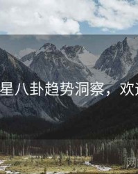 P站明星八卦趋势洞察，欢迎围观