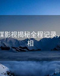 星空传媒影视揭秘全程记录，揭秘真相