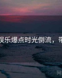 麻豆网娱乐爆点时光倒流，带你看透