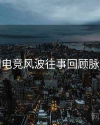 麻豆网电竞风波往事回顾脉络揭秘