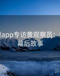 探花视频app专访黄观察员：娱乐爆点幕后故事