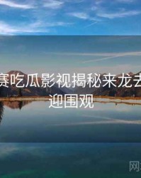 每日大赛吃瓜影视揭秘来龙去脉，欢迎围观