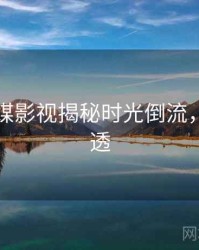 星空传媒影视揭秘时光倒流，带你看透