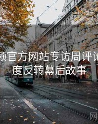 妖精视频官方网站专访周评论家：热度反转幕后故事