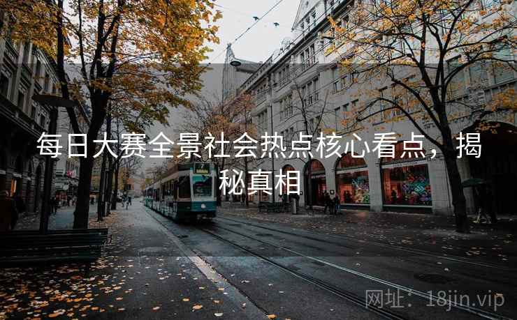 每日大赛全景社会热点核心看点,揭秘真相 每日大赛全景社会热点核心看点,揭秘真相