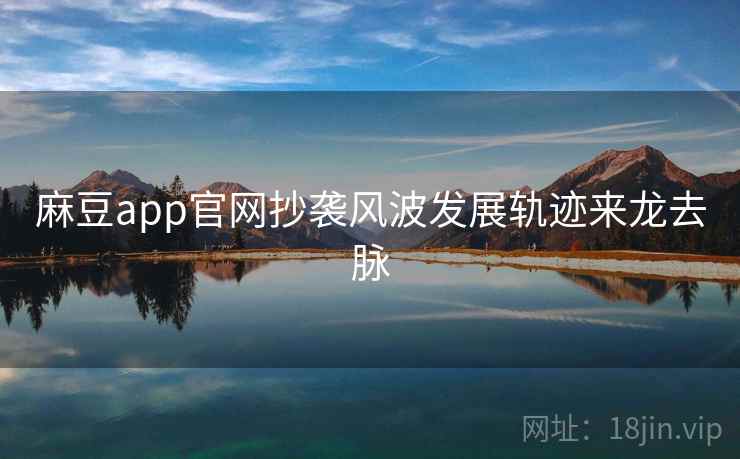 麻豆app官网抄袭风波发展轨迹来龙去脉 麻豆app官网抄袭风波发展轨迹来龙去脉