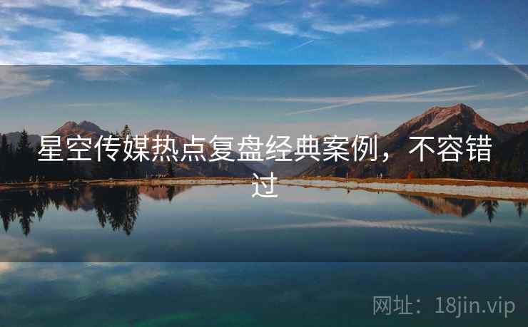星空传媒热点复盘经典案例,不容错过 星空传媒热点复盘经典案例,不容错过