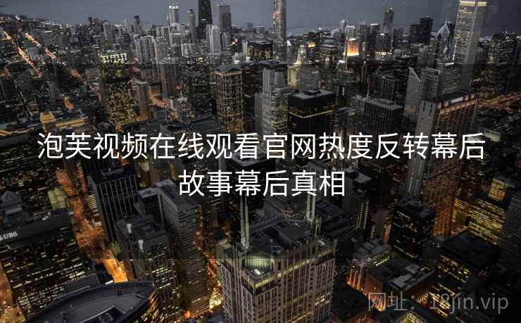 泡芙视频在线观看官网热度反转幕后故事幕后真相 泡芙视频在线观看官网热度反转幕后故事幕后真相