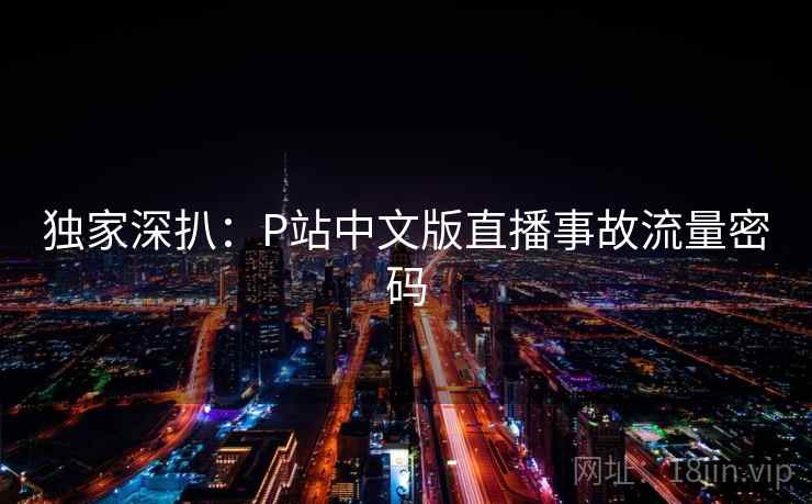 独家深扒:P站中文版直播事故流量密码 独家深扒:P站中文版直播事故流量密码