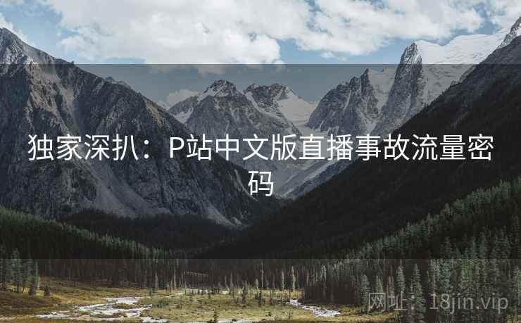 独家深扒:P站中文版直播事故流量密码 独家深扒:P站中文版直播事故流量密码
