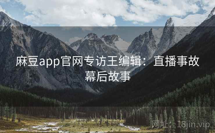 麻豆app官网专访王编辑:直播事故幕后故事 麻豆app官网专访王编辑:直播事故幕后故事