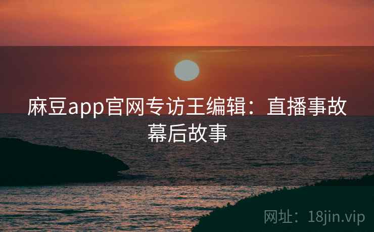 麻豆app官网专访王编辑:直播事故幕后故事 麻豆app官网专访王编辑:直播事故幕后故事