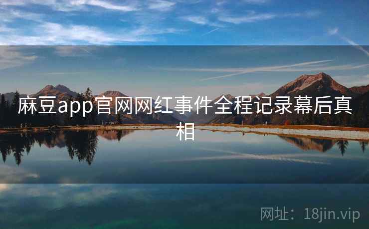 麻豆app官网网红事件全程记录幕后真相 麻豆app官网网红事件全程记录幕后真相