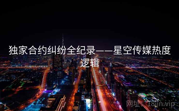 独家合约纠纷全纪录——星空传媒热度逻辑 独家合约纠纷全纪录——星空传媒热度逻辑