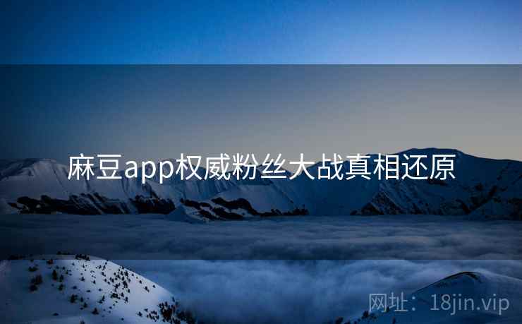 麻豆app权威粉丝大战真相还原 麻豆app权威粉丝大战真相还原