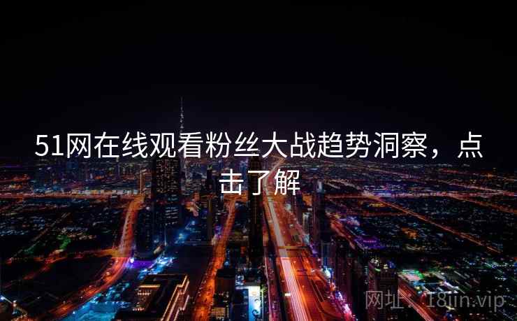 51网在线观看粉丝大战趋势洞察,点击了解 51网在线观看粉丝大战趋势洞察,点击了解