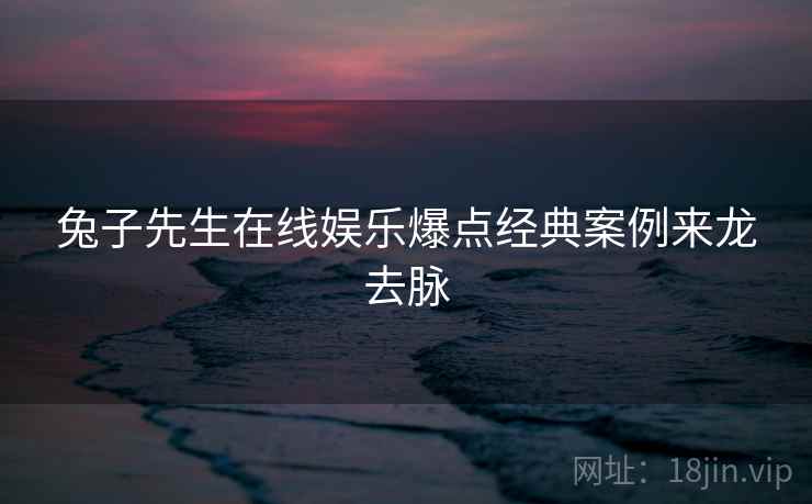 兔子先生在线娱乐爆点经典案例来龙去脉 兔子先生在线娱乐爆点经典案例来龙去脉