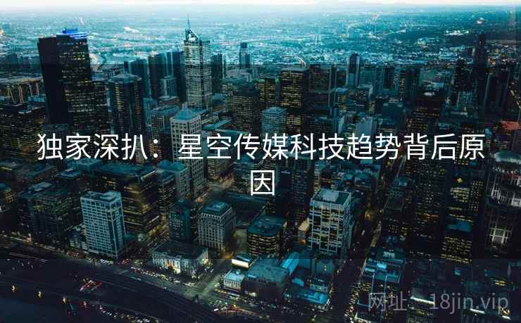 独家深扒:星空传媒科技趋势背后原因 独家深扒:星空传媒科技趋势背后原因