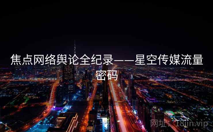 焦点网络舆论全纪录——星空传媒流量密码 焦点网络舆论全纪录——星空传媒流量密码