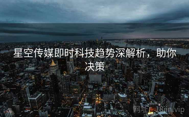 星空传媒即时科技趋势深解析,助你决策 星空传媒即时科技趋势深解析,助你决策