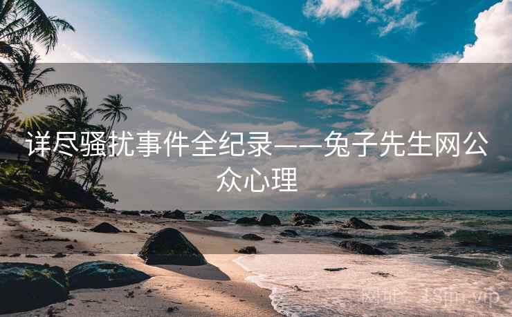 详尽骚扰事件全纪录——兔子先生网公众心理 详尽骚扰事件全纪录——兔子先生网公众心理