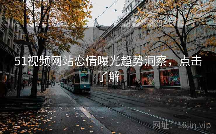 51视频网站恋情曝光趋势洞察,点击了解 51视频网站恋情曝光趋势洞察,点击了解