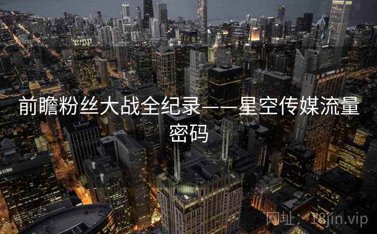 前瞻粉丝大战全纪录——星空传媒流量密码 前瞻粉丝大战全纪录——星空传媒流量密码