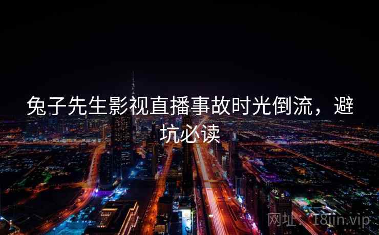 兔子先生影视直播事故时光倒流,避坑必读 兔子先生影视直播事故时光倒流,避坑必读
