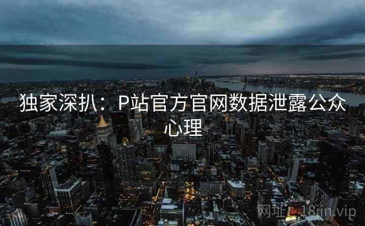 独家深扒:P站官方官网数据泄露公众心理 独家深扒:P站官方官网数据泄露公众心理