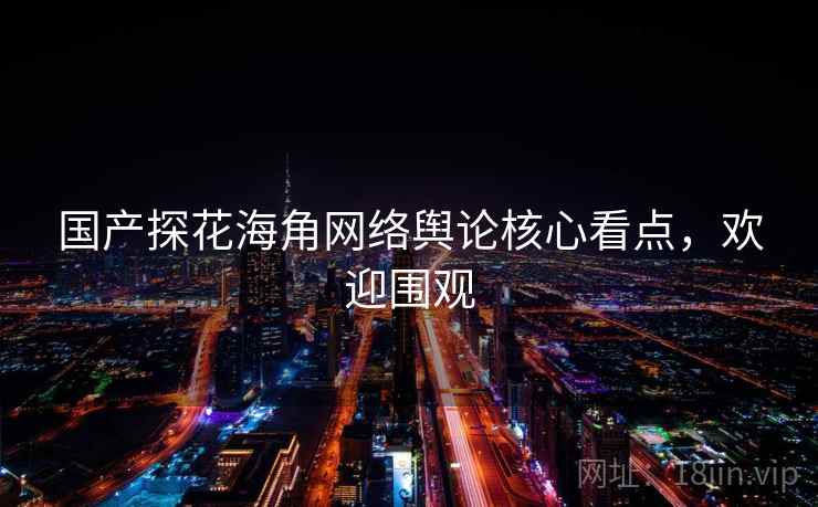 国产探花海角网络舆论核心看点,欢迎围观 国产探花海角网络舆论核心看点,欢迎围观