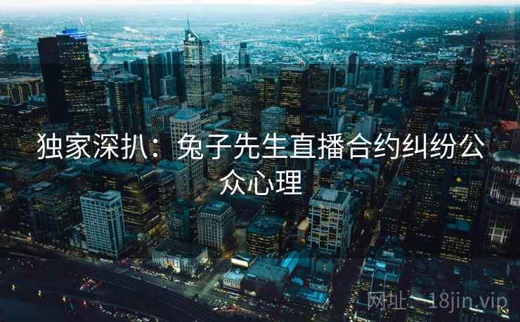 独家深扒:兔子先生直播合约纠纷公众心理 独家深扒:兔子先生直播合约纠纷公众心理