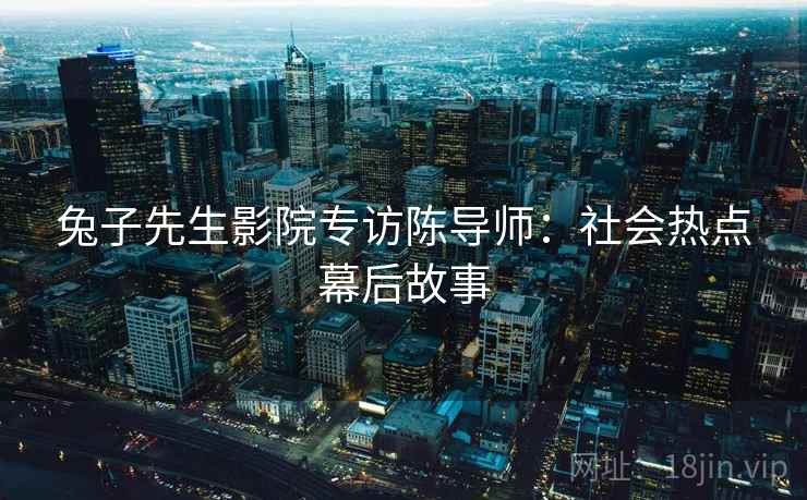 兔子先生影院专访陈导师:社会热点幕后故事 兔子先生影院专访陈导师:社会热点幕后故事